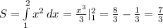 S= \int\limits^2_1 { x^{2}} \, dx= \frac{ x^{3} }{3} |_{1} ^{2}= \frac{8}{3}- \frac{1}{3}= \frac{7}{3}