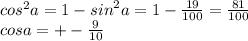 {cos}^{2} a = 1 - {sin}^{2}a = 1 - \frac{19}{100} = \frac{81}{100} \\ cosa = + - \frac{9}{10}