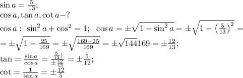 \sin a=\frac{5}{13};\\ \cos a, \tan a, \cot a - ?\\ \cos a: \ \sin^2a+\cos^2=1;\ \ \cos a=\pm\sqrt{1-\sin^2a}=\pm\sqrt{1-\left(\frac5{13}\right)^2}=\\ =\pm\sqrt{1-\frac{25}{169}}=\pm\sqrt{\frac{169-25}{169}}=\pm\sqrt{144}{169}=\pm\frac{12}{13};\\ \tan=\frac{\sin a}{\cos a}=\frac{\frac{5}{13}|}{\pm\frac{12}{13}}=\pm\frac{5}{12};\\ \cot=\frac{1}{\tan a}=\pm\frac{12}{5}