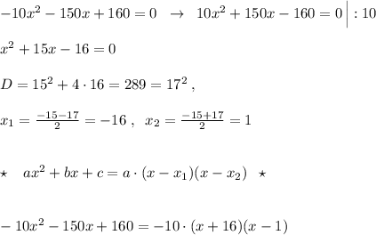 -10x^2-150x+160=0\; \; \to \; \; 10x^2+150x-160=0\, \Big |:10\\\\x^2+15x-16=0\\\\D=15^2+4\cdot 16=289=17^2\; ,\\\\x_1=\frac{-15-17}{2}=-16\; ,\; \; x_2=\frac{-15+17}{2}=1\\\\\\\star \; \; \; ax^2+bx+c=a\cdot (x-x_1)(x-x_2)\; \; \star \\\\\\-10x^2-150x+160=-10\cdot (x+16)(x-1)