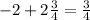 - 2 + 2\frac{3}{4} = \frac{3}{4}