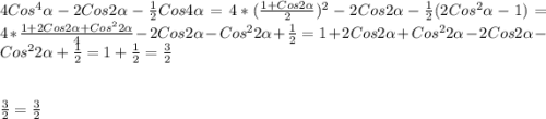 4Cos^{4} \alpha -2Cos2\alpha -\frac{1}{2} Cos4\alpha =4*(\frac{1+Cos2\alpha}{2})^{2}-2Cos2\alpha-\frac{1}{2} (2Cos^{2}\alpha-1)=4*\frac{1+2Cos2\alpha+Cos^{2}2\alpha}{4}-2Cos2\alpha -Cos^{2}2\alpha+\frac{1}{2}=1+2Cos2\alpha+Cos^{2}2\alpha -2Cos2\alpha -Cos^{2}2\alpha+\frac{1}{2} =1+\frac{1}{2}=\frac{3}{2} \\\\\\\frac{3}{2}=\frac{3}{2}