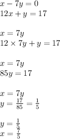 x - 7y = 0 \\ 12x + y = 17 \\ \\ x = 7y \\ 12 \times 7y + y = 17 \\ \\ x = 7y \\ 85y = 17 \\ \\ x = 7y \\ y = \frac{17}{85} = \frac{1}{5} \\ \\ y = \frac{1}{5} \\ x = \frac{7}{5}