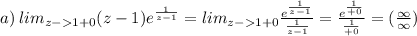 a) \: lim _{z - 1 + 0 } (z - 1) {e}^{ \frac{1}{z - 1} } = lim _{z - 1 + 0 } \frac{ {e}^{ \frac{1}{z - 1} } }{ \frac{1}{z - 1} } = \frac{e ^{ \frac{1}{ + 0} } }{ \frac{1}{ + 0} } = ( \frac{ \infty }{ \infty } )