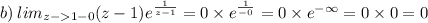 b) \: lim _{z - 1 - 0 }(z - 1) {e}^{ \frac{1}{z - 1} } = 0 \times e^{ \frac{1}{ - 0} } = 0 \times {e}^{ - \infty } = 0 \times 0 = 0