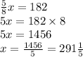 \frac{5}{8} x = 182 \\ 5x = 182 \times 8 \\ 5x = 1456 \\ x = \frac{1456}{5} = 291 \frac{1}{5}