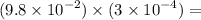 (9.8 \times {10}^{ - 2} ) \times (3 \times {10}^{ - 4} ) =