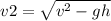 v2 = \sqrt{ {v}^{2} - gh}