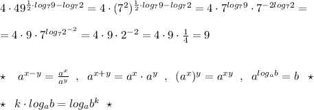 4\cdot 49^{\frac{1}{2}\cdot log_79-log_72}=4\cdot (7^2)^{\frac{1}{2}\cdot log_79-log_72}=4\cdot 7^{log_79}\cdot 7^{-2log_72}=\\\\=4\cdot 9\cdot 7^{log_72^{-2}}=4\cdot 9\cdot 2^{-2}=4\cdot 9\cdot \frac{1}{4}=9\\\\\\\star \; \; \; a^{x-y}=\frac{a^{x}}{a^{y}}\; \; ,\; \; a^{x+y}=a^{x}\cdot a^{y}\; \; ,\; \; (a^{x})^{y}=a^{xy}\; \; ,\; \; a^{log_{a}b}=b\; \; \star \\\\\star \; \; k\cdot log_{a}b=log_{a}b^{k}\; \; \star