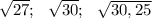 \sqrt{27}; \ \ \sqrt{30}; \ \ \sqrt{30,25}