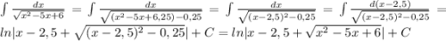 \int \frac{dx}{\sqrt{x^2-5x+6}} =\int \frac{dx}{\sqrt{(x^2-5x+6,25)-0,25}} =\int \frac{dx}{\sqrt{(x-2,5)^2-0,25}} =\int \frac{d(x-2,5)}{\sqrt{(x-2,5)^2-0,25}} = ln|x-2,5+\sqrt{(x-2,5)^2-0,25}|+C= ln|x-2,5+\sqrt{x^2-5x+6}|+C