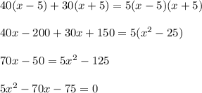 40(x - 5) + 30(x + 5) = 5(x - 5)(x + 5) \\ \\ 40x - 200 + 30x + 150 = 5( {x}^{2} - 25) \\ \\ 70x - 50 = 5 {x}^{2} - 125 \\ \\ 5 {x}^{2} - 70x - 75 = 0