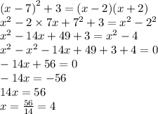 {(x - 7)}^{2} + 3 = (x - 2)(x + 2) \\ {x}^{2} - 2 \times 7x + {7}^{2} + 3 = {x}^{2} - {2}^{2} \\ {x}^{2} - 14x + 49 + 3 = {x}^{2} - 4 \\ {x}^{2} - {x}^{2} - 14x + 49 + 3 + 4 = 0 \\ - 14x + 56 = 0 \\ - 14x = - 56 \\ 14x = 56 \\ x = \frac{56}{14} = 4