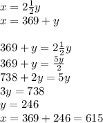 x = 2 \frac{1}{2} y \\ x = 369 + y \\ \\ 369 + y = 2 \frac{1}{2} y \\ 369 + y = \frac{5y}{2} \\ 738 + 2y = 5y \\ 3y = 738 \\ y = 246 \\ x = 369 + 246 = 615