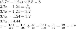 (3.7x - 1.24) \times 2.5 = 8 \\ 3.7x - 1.24 = \frac{8}{2.5} \\ 3.7x - 1.24 = 3.2 \\ 3.7x = 1.24 + 3.2 \\ 3.7x = 4.44 \\ x = \frac{4.44}{3.7} = \frac{444}{100} \div \frac{37}{10} = \frac{444}{100} \times \frac{10}{37} = \frac{12}{10} = 1.2