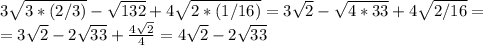 3\sqrt{3*(2/3)} -\sqrt{132}+4\sqrt{2*(1/16)}=3\sqrt{2}-\sqrt{4*33} + 4\sqrt{2/16} =\\ =3\sqrt{2} -2\sqrt{33} +\frac{4\sqrt{2}}{4}=4\sqrt{2} -2\sqrt{33}