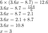 6 \times (3.6 x- 8.7) = 12.6 \\ 3.6x - 8.7 = \frac{12.6}{6} \\ 3.6x - 8.7 = 2.1 \\ 3.6x = 2.1 + 8.7 \\ 3.6x = 10.8 \\ x = 3