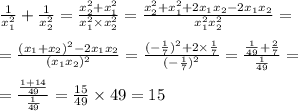 \frac{1}{x_{1} ^{2} } + \frac{1}{x_{2} ^{2} } = \frac{x_{2} ^{2} +x_{1} ^{2} }{x_{1} ^{2} \times x_{2} ^{2} } = \frac{x_{2} ^{2} +x_{1} ^{2} + 2x_{1}x_{2} - 2x_{1}x_{2}}{x_{1} ^{2} x_{2} ^{2} } = \\ \\ = \frac{(x_{1} + x_{2})^{2} - 2x_{1}x_{2} }{(x_{1} x_{2}) ^{2} } = \frac{( - \frac{1}{7} {)}^{2} + 2 \times \frac{1}{7} }{( - \frac{1}{7} {)}^{2} } = \frac{ \frac{1}{49} + \frac{2}{7} }{ \frac{1}{49} } = \\ \\ = \frac{ \frac{1 + 14}{49} }{ \frac{1}{49} } = \frac{15}{49} \times 49 = 15