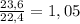 \frac{23,6}{22,4} = 1,05