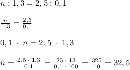 n:1,3=2,5:0,1\\\\\frac{n}{1,3}=\frac{2,5}{0,1}\\\\0,1\; \cdot \; n=2,5\; \cdot \; 1,3\\\\n=\frac{2,5\; \cdot \; 1,3}{0,1}=\frac{25\; \cdot \; 13}{0,1\; \cdot \; 100}=\frac{325}{10}=32,5