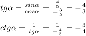 tg \alpha = \frac{sin \alpha }{cos \alpha } = \frac{ \frac{4}{5} }{ - \frac{3}{5} } = - \frac{4}{3} \\ \\ ctg \alpha = \frac{1}{tg \alpha } = \frac{1}{ - \frac{4}{3} } = - \frac{3}{4}