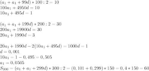 (a_1+a_1+99d)*100 : 2 = 10\\ 100a_1 + 4950d = 10\\ 10a_1+495d=1\\\\ (a_1+a_1+199d)*200 : 2 = 30\\ 200a_1+19900d=30\\ 20a_1+1990d=3\\\\ 20a_1+1990d-2(10a_1+495d)=1000d=1\\ d=0,001\\ 10a_1=1-0,495=0,505\\ a_1=0,0505\\ S_{300}=(a_1+a_1+299d)*300 : 2 = (0,101+0,299)*150=0,4*150=60