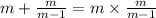 m + \frac{m}{m - 1} = m \times \frac{m}{m - 1}