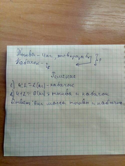 Масса тыквы 4 кг.это в 2 раза больше,чем масса кабачка. какова масса кабачка и тыквы вместе решения: