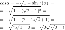 cos \alpha = - \sqrt{1 - { \sin \:^{2} ( \alpha ) \: } } = \\ = - \sqrt{1 - ( \sqrt{2} - 1) ^{2} } = \\ = - \sqrt{1 - (2 - 2 \sqrt{2} + 1) } = \\ = - \sqrt{2 \sqrt{2 } - 2 } = - \sqrt{2} \sqrt{ \sqrt{2 } - 1}