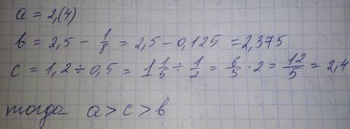 Расположить в порядке убывания числа a= 2,(4) b= 2,5 - 1/8 c= 1,2 ÷0,5 объясните как