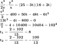 \bf \dfrac{x^3}{2y} \cdot \dfrac{y^3}{x}=(25-3t)(16+2t)\\ \dfrac{t^2}{2} =400+50t-48t-6t^2\\ 13t^2-4t-800=0\\ \frac{D}{4}=4+10400=10404=102^2\\ t_1=\dfrac{2+102}{13}=8\\ t_2=\dfrac{2-102}{13}=-\dfrac{100}{13}