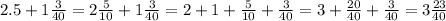 2.5 + 1 \frac{3}{40} = 2 \frac{5}{10} + 1 \frac{3}{40} = 2 + 1 + \frac{5}{10} + \frac{3}{40} = 3 + \frac{20}{40} + \frac{3}{40} = 3 \frac{23}{40}