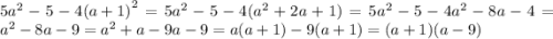 5 {a}^{2} - 5 - 4 {(a + 1)}^{2} = 5 {a}^{2} - 5 - 4( {a}^{2} + 2a + 1) = 5 {a}^{2} - 5 - 4 {a}^{2} - 8a - 4 = {a}^{2} - 8a - 9 = {a}^{2} + a - 9a - 9 = a(a + 1) - 9(a + 1) = (a + 1)(a - 9)