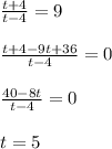 \frac{t+4}{t-4}=9\\\\ \frac{t+4-9t+36}{t-4}=0\\\\ \frac{40-8t}{t-4}=0\\\\t=5