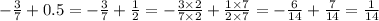 - \frac{3}{7} + 0.5 = - \frac{3}{7} + \frac{1}{2} = - \frac{3 \times 2}{7 \times 2} + \frac{1 \times 7}{2 \times 7} = - \frac{6}{14} + \frac{7}{14} = \frac{1}{14}