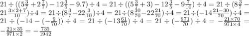 21 \div ((5 \frac{3}{7} + 2 \frac{7}{7} ) - 12 \frac{3}{5} - 9.7) \div 4 = 21 \div ((5 \frac{3}{7} + 3 ) - 12 \frac{3}{5} - 9 \frac{7}{10} ) \div 4 = 21 \div (8 \frac{3}{7} - 21 \frac{3 \times 2 + 7}{10} ) \div 4 = 21 \div (8 \frac{3}{7} - 22 \frac{3}{10} ) \div 4 = 21 \div (8 \frac{30}{70} - 22 \frac{21}{70} ) \div 4 =21 \div ( - 14 \frac{21 - 30}{70}) \div 4 = 21 \div ( - 14 - ( - \frac{9}{70} )) \div 4 = 21 \div ( -13 \frac{61}{70} ) \div 4 = 21 \div ( - \frac{971}{70} ) \div 4 = - \frac{21 \times 70}{971 \times 4} = - \frac{21 \times 35}{971 \times 2} = - \frac{735}{1942}