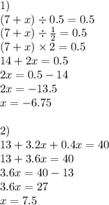 1) \\ (7 + x) \div 0.5 = 0.5 \\ (7 + x) \div \frac{1}{2} = 0.5 \\ (7 + x) \times 2 = 0.5 \\ 14 + 2x = 0.5 \\ 2x = 0.5 - 14 \\ 2x = - 13.5 \\ x = - 6.75 \\ \\ 2) \\ 13 + 3.2x + 0.4x = 40 \\ 13 + 3.6x = 40 \\ 3.6x = 40 - 13 \\ 3.6x = 27 \\ x = 7.5