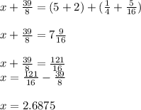 x + \frac{39}{8} = (5 + 2) + ( \frac{1}{4} + \frac{5}{16} ) \\ \\ x + \frac{39}{8} = 7 \frac{9}{16} \\ \\ x + \frac{39}{8} = \frac{121}{16} \\ x = \frac{121}{16} - \frac{39}{8} \\ \\ x = 2.6875