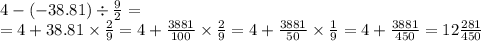 4 - ( - 38.81) \div \frac{9}{2} = \\ = 4 + 38.81 \times \frac{2}{9} = 4 + \frac{3881}{100} \times \frac{2}{9} = 4 + \frac{3881}{50} \times \frac{1}{9} = 4 + \frac{3881}{450} = 12 \frac{281}{450}