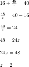 16 + \frac{48}{z} = 40 \\ \\ \frac{48}{z} = 40 - 16 \\ \\ \frac{48}{z} = 24 \\ \\ 48 = 24z \\ \\ 24z = 48 \\ \\ z = 2