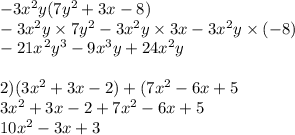 - 3x {}^{2} y(7y {}^{2} + 3x - 8) \\ - 3x {}^{2} y \times 7y {}^{2} - 3x {}^{2} y \times 3x - 3x {}^{2} y \times ( - 8) \\ - 21x { {}^{} }^{2} y {}^{3} - 9x {}^{3} y + 24 x{}^{2} y \\ \\ 2)( 3x {}^{2} + 3x - 2) + (7x {}^{2} - 6x + 5 \\ 3x {}^{2} + 3x - 2 + 7x {}^{2} - 6x + 5 \\ 10x {}^{2} - 3x + 3