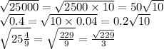 \sqrt{25000} = \sqrt{2500 \times 10} = 50 \sqrt{10} \\ \sqrt{0.4} = \sqrt{10 \times 0.04} = 0.2 \sqrt{10} \\ \sqrt{25 \frac{4}{9} } = \sqrt{ \frac{229}{9} } = \frac{ \sqrt{229} }{3}