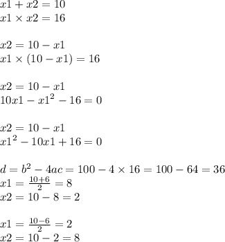 x1 + x2 = 10 \\ x1 \times x2 = 16 \\ \\ x2 = 10 - x1 \\ x1 \times (10 - x1) = 16 \\ \\ x2 = 10 - x1 \\ 10x1 - {x1}^{2} - 16 = 0 \\ \\ x2 = 10 - x1 \\ {x1}^{2} - 10x1 + 16 = 0 \\ \\ d = {b}^{2} - 4ac = 100 - 4 \times 16 = 100 - 64 = 36 \\ x1 = \frac{10 + 6}{2} = 8 \\ x2 = 10 - 8 = 2 \\ \\ x1 = \frac{10 - 6}{2} = 2 \\ x2 = 10 - 2 = 8