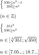 \left \{ {{350 \leq n^3 - 1} \atop {350 \geq n^2}} \right.\\\\&#10;( n \in \mathbb{Z} ) \\ \\&#10;\left \{ {{351 \leqn^3} \atop {350 \geq n^2}} \right.\\ \\&#10;n \in [\sqrt[3]{351};\sqrt{350}] \\ \\&#10;n \in [7.05...;18.7...] \\ \\