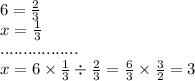 6 = \frac{2}{3} \\ x = \frac{1}{3} \\ ................. \\ x = 6 \times \frac{1}{3} \div \frac{2}{3} = \frac{6}{3} \times \frac{3}{2} = 3