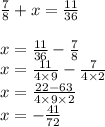 \frac{7}{8} + x = \frac{11}{36} \\ \\ \ x = \frac{11}{36} - \frac{7}{8} \\ x= \frac{11}{4 \times 9} - \frac{7}{4 \times 2} \\ x = \frac{22 - 63}{4 \times 9 \times 2} \\ x = - \frac{41}{72}