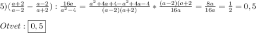 5)(\frac{a+2}{a-2}-\frac{a-2}{a+2}):\frac{16a}{a^{2}-4}=\frac{a^{2}+4a+4-a^{2} +4a-4}{(a-2)(a+2)}*\frac{(a-2)(a+2}{16a}=\frac{8a}{16a}=\frac{1}{2}=0,5\\\\Otvet:\boxed{0,5}