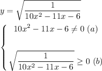 y = \sqrt{\dfrac{1}{10x^{2}-11x-6}} \\ \\ $\left\{\begin{gathered} 10x^{2}-11x-6 \ne 0 \ (a) \\ \\ \sqrt{\dfrac{1}{10x^{2}-11x-6}} \ge 0 \ (b) \end{gathered} \right.$