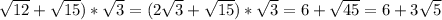 \sqrt{12} +\sqrt{15} ) *\sqrt{3} = (2\sqrt{3} +\sqrt{15} ) * \sqrt{3} = 6+\sqrt{45} = 6+3\sqrt{5}