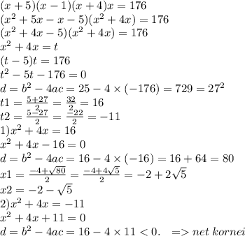 (x + 5)(x - 1)(x + 4) x = 176 \\ ( {x}^{2} + 5x - x -5)( {x}^{2} + 4x) = 176 \\ ( {x}^{2} + 4x - 5)( {x}^{2} + 4x) = 176 \\ {x}^{2} + 4x = t \\ (t - 5)t = 176 \\ {t}^{2} - 5t - 176 = 0 \\ d = {b}^{2} - 4ac = 25 - 4 \times ( - 176) = 729 = {27}^{2} \\ t1 = \frac{5 + 27}{2} = \frac{32}{2} = 16 \\ t2 = \frac{5 - 27}{2} = \frac{ - 22}{2} = - 11 \\ 1) {x}^{2} + 4x = 16 \\ {x}^{2} + 4x - 16 = 0 \\ d = {b}^{2} - 4ac = 16 - 4 \times ( - 16) = 16 + 64 = 80 \\ x1 = \frac{ - 4 + \sqrt{80} }{2} = \frac{ - 4 + 4 \sqrt{5} }{2} = - 2 + 2 \sqrt{5} \\ x2 = - 2 - \sqrt{5} \\ 2) {x}^{2} + 4x = - 11 \\ {x}^{2} + 4x + 11 = 0 \\ d = {b}^{2} - 4ac = 16 - 4 \times 11 < 0. \: \: \: = net \: kornei